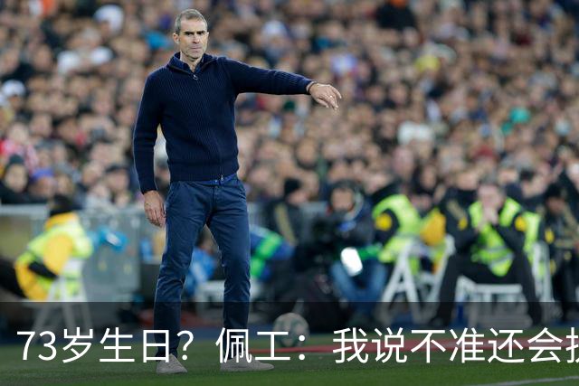 73岁生日？佩工：我说不准还会执教多少年，但我很享受执教贝蒂斯